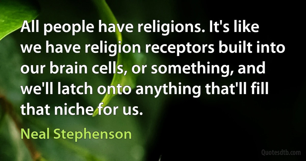 All people have religions. It's like we have religion receptors built into our brain cells, or something, and we'll latch onto anything that'll fill that niche for us. (Neal Stephenson)