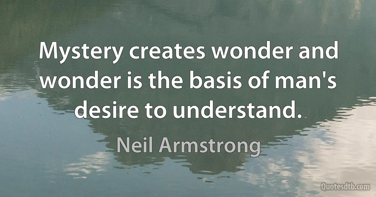 Mystery creates wonder and wonder is the basis of man's desire to understand. (Neil Armstrong)