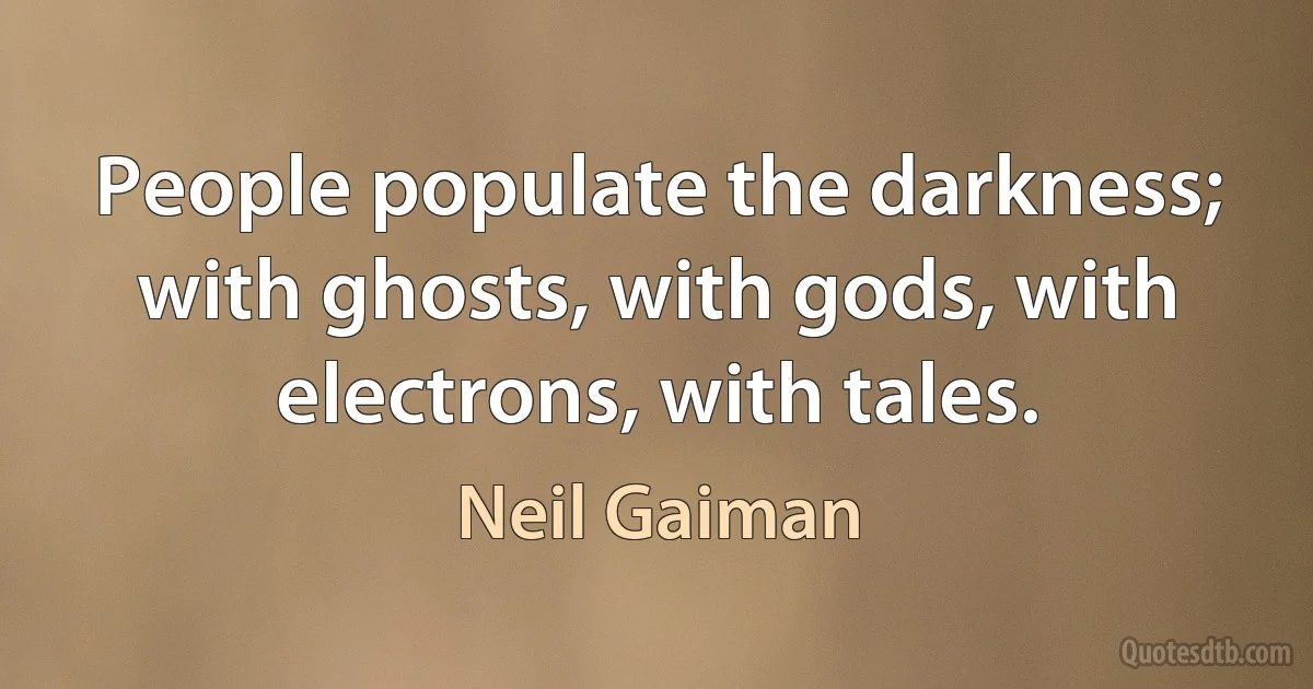 People populate the darkness; with ghosts, with gods, with electrons, with tales. (Neil Gaiman)