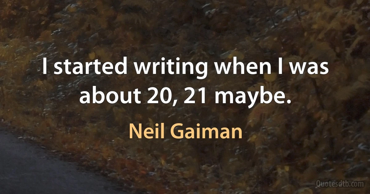 I started writing when I was about 20, 21 maybe. (Neil Gaiman)