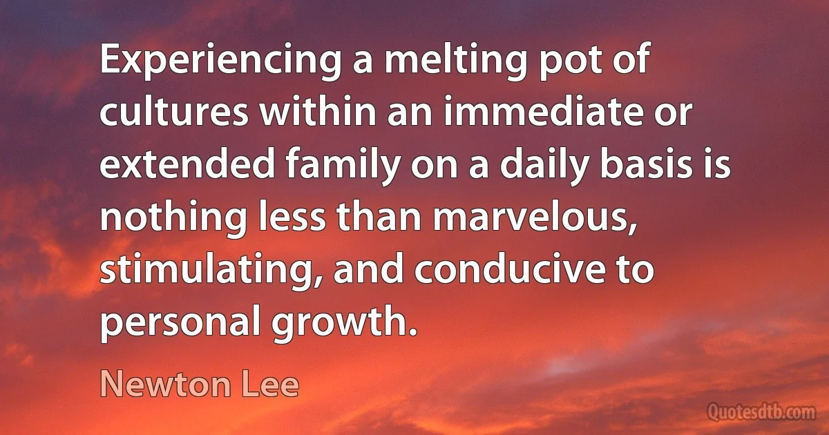 Experiencing a melting pot of cultures within an immediate or extended family on a daily basis is nothing less than marvelous, stimulating, and conducive to personal growth. (Newton Lee)