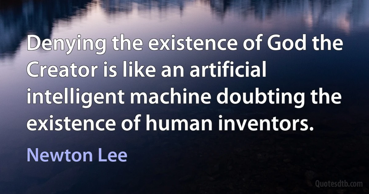 Denying the existence of God the Creator is like an artificial intelligent machine doubting the existence of human inventors. (Newton Lee)