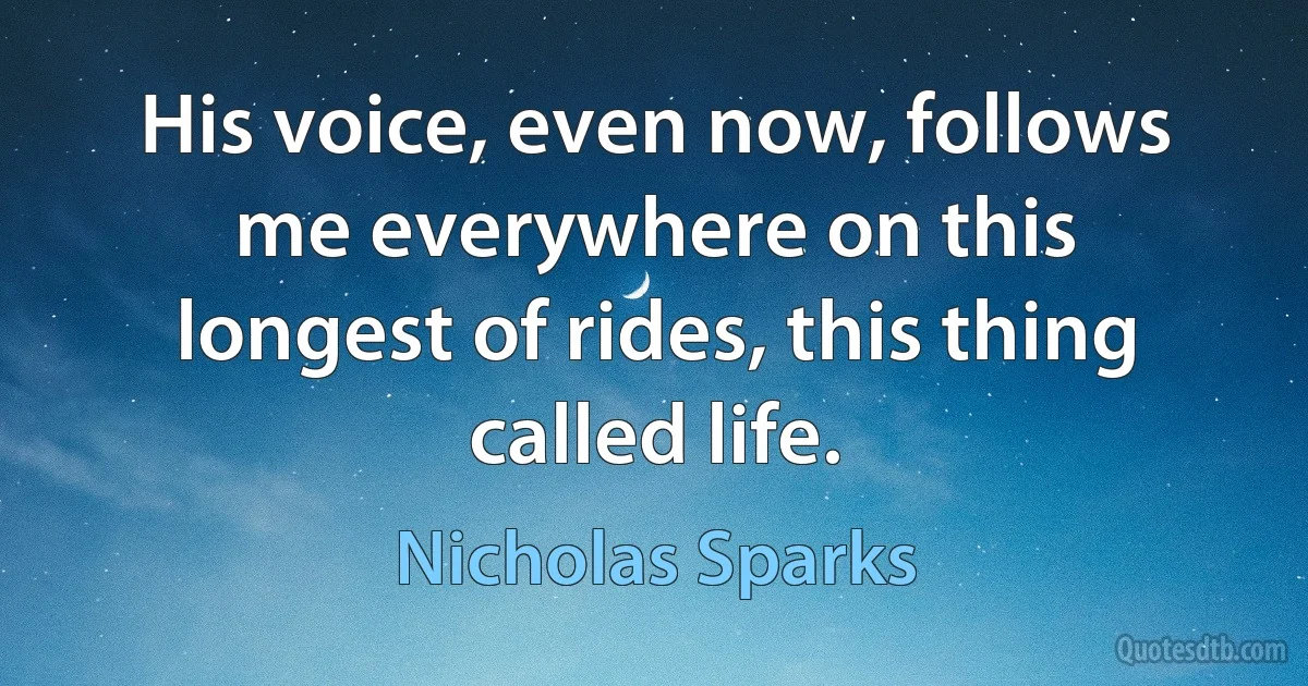 His voice, even now, follows me everywhere on this longest of rides, this thing called life. (Nicholas Sparks)