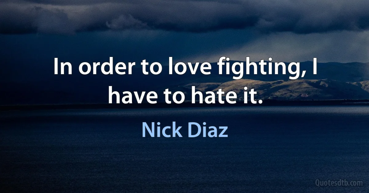 In order to love fighting, I have to hate it. (Nick Diaz)