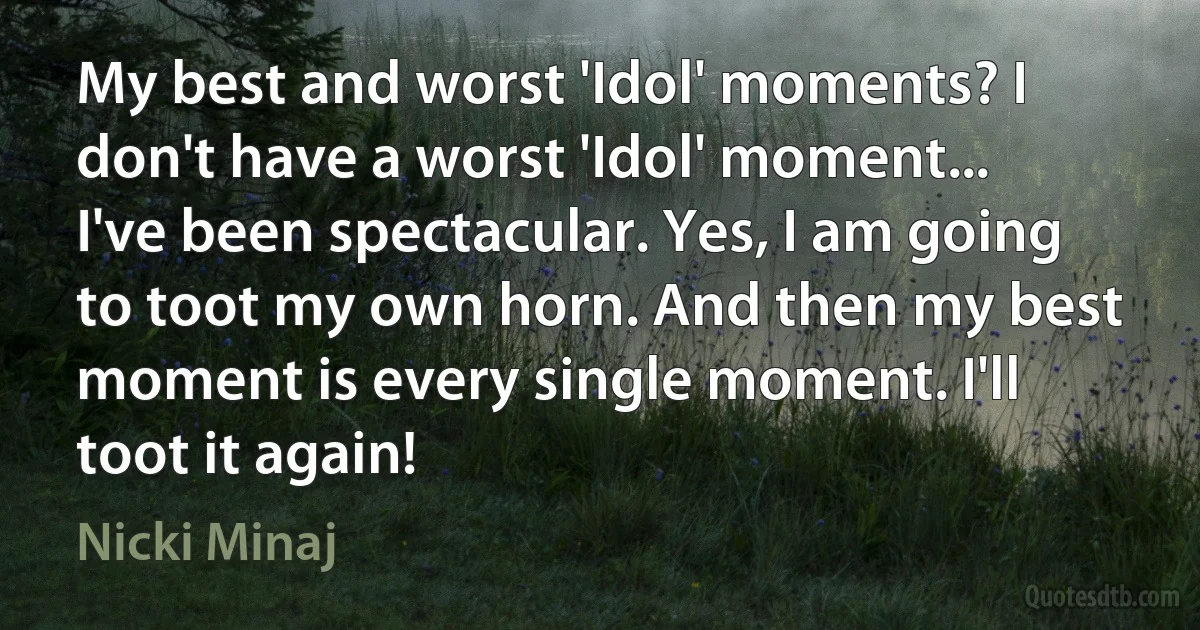 My best and worst 'Idol' moments? I don't have a worst 'Idol' moment... I've been spectacular. Yes, I am going to toot my own horn. And then my best moment is every single moment. I'll toot it again! (Nicki Minaj)