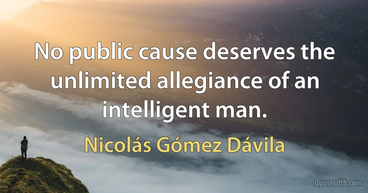 No public cause deserves the unlimited allegiance of an intelligent man. (Nicolás Gómez Dávila)