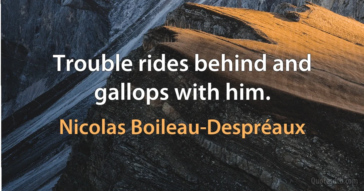 Trouble rides behind and gallops with him. (Nicolas Boileau-Despréaux)