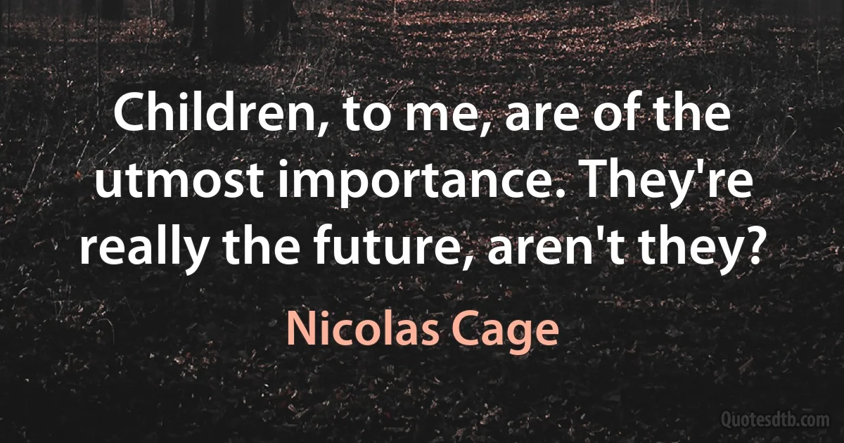 Children, to me, are of the utmost importance. They're really the future, aren't they? (Nicolas Cage)