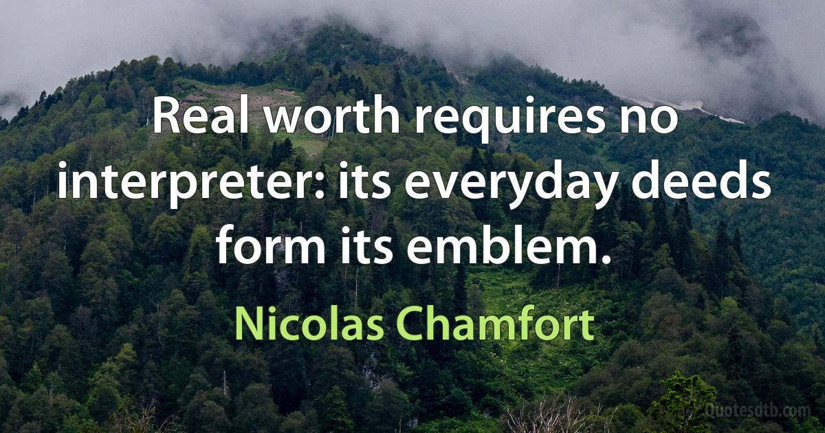 Real worth requires no interpreter: its everyday deeds form its emblem. (Nicolas Chamfort)