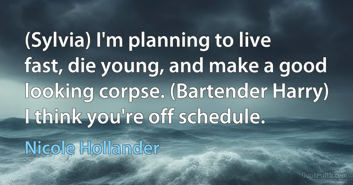 (Sylvia) I'm planning to live fast, die young, and make a good looking corpse. (Bartender Harry) I think you're off schedule. (Nicole Hollander)