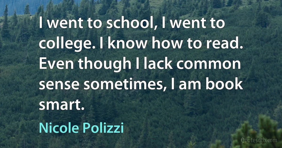 I went to school, I went to college. I know how to read. Even though I lack common sense sometimes, I am book smart. (Nicole Polizzi)