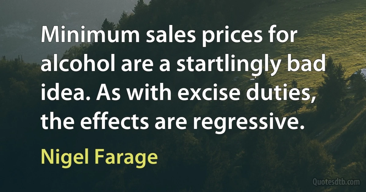 Minimum sales prices for alcohol are a startlingly bad idea. As with excise duties, the effects are regressive. (Nigel Farage)