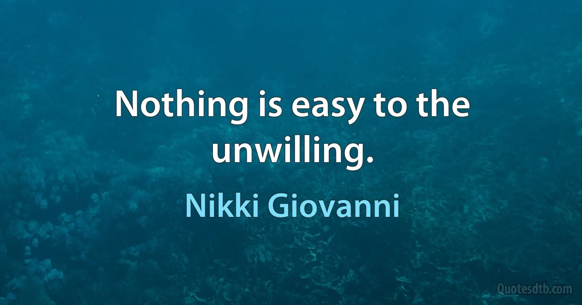 Nothing is easy to the unwilling. (Nikki Giovanni)