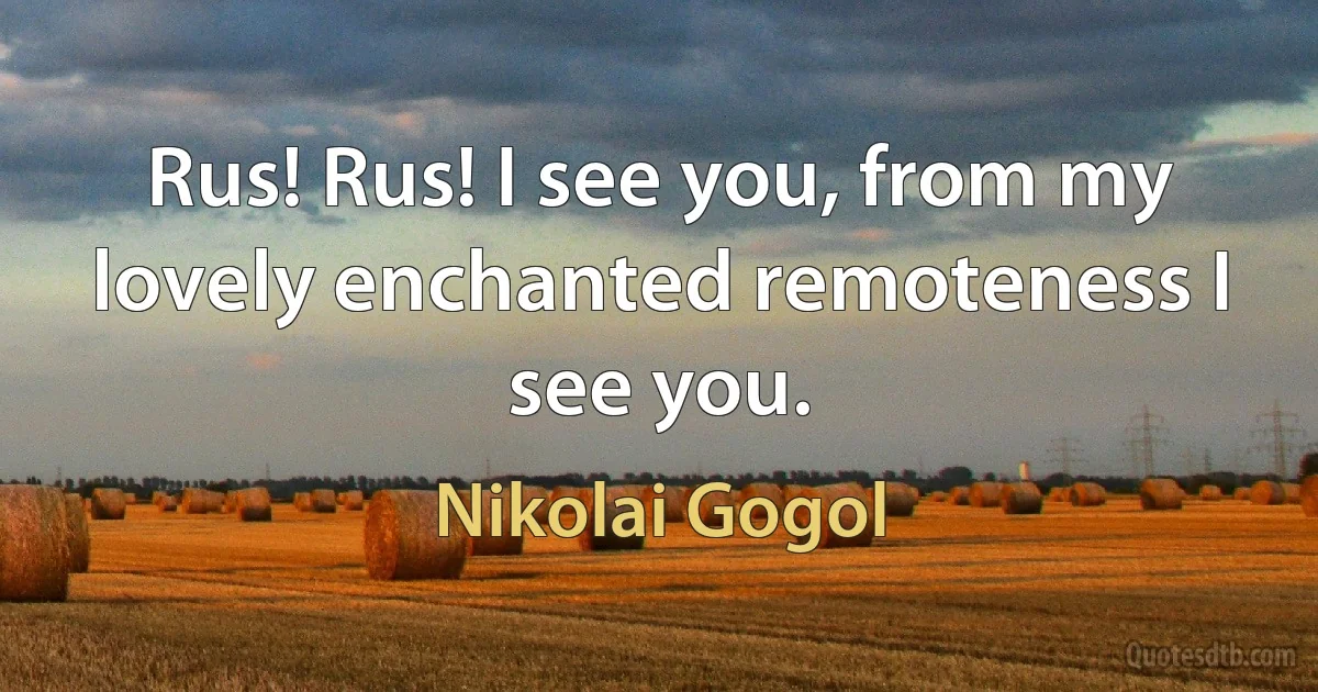 Rus! Rus! I see you, from my lovely enchanted remoteness I see you. (Nikolai Gogol)