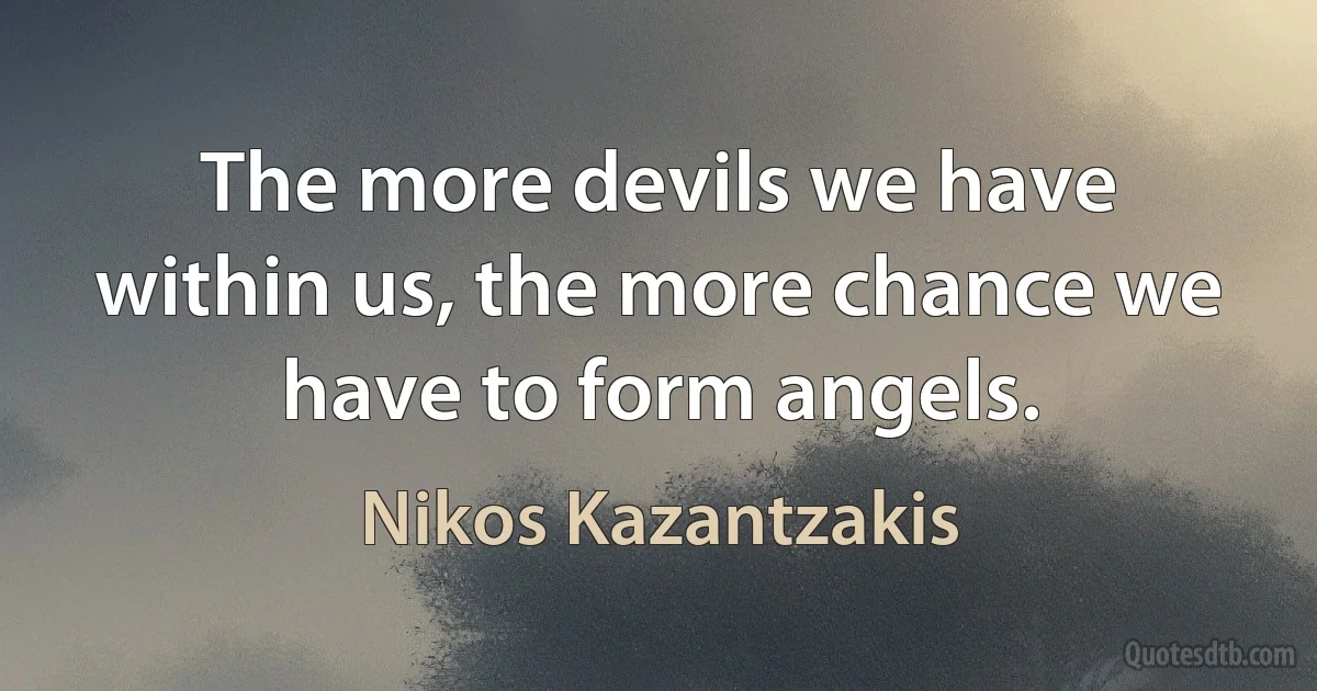 The more devils we have within us, the more chance we have to form angels. (Nikos Kazantzakis)