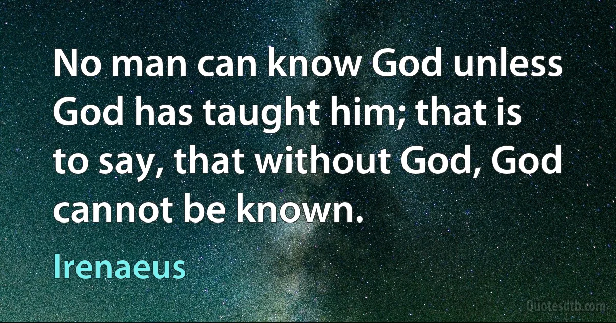 No man can know God unless God has taught him; that is to say, that without God, God cannot be known. (Irenaeus)