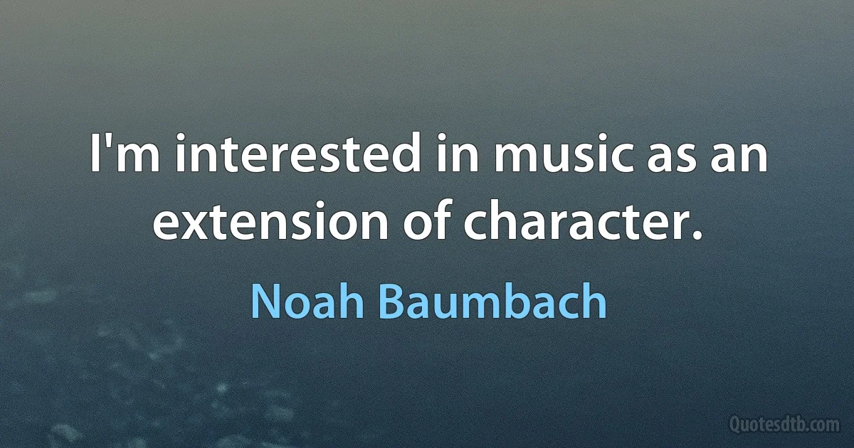 I'm interested in music as an extension of character. (Noah Baumbach)