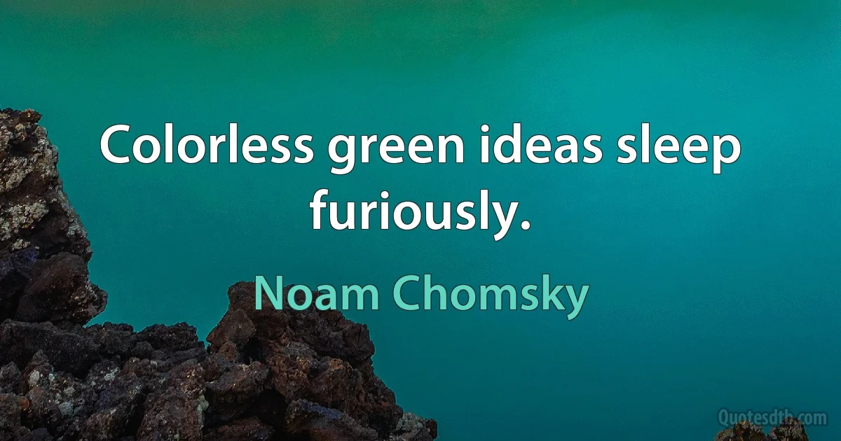 Colorless green ideas sleep furiously. (Noam Chomsky)