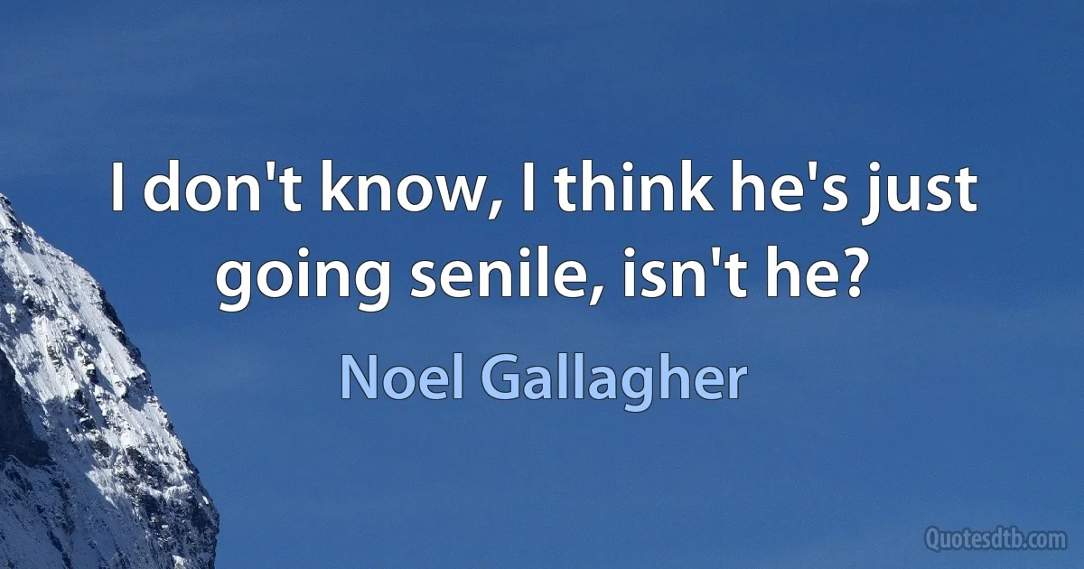 I don't know, I think he's just going senile, isn't he? (Noel Gallagher)