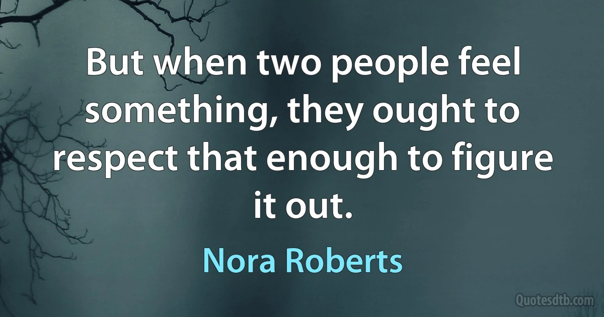 But when two people feel something, they ought to respect that enough to figure it out. (Nora Roberts)