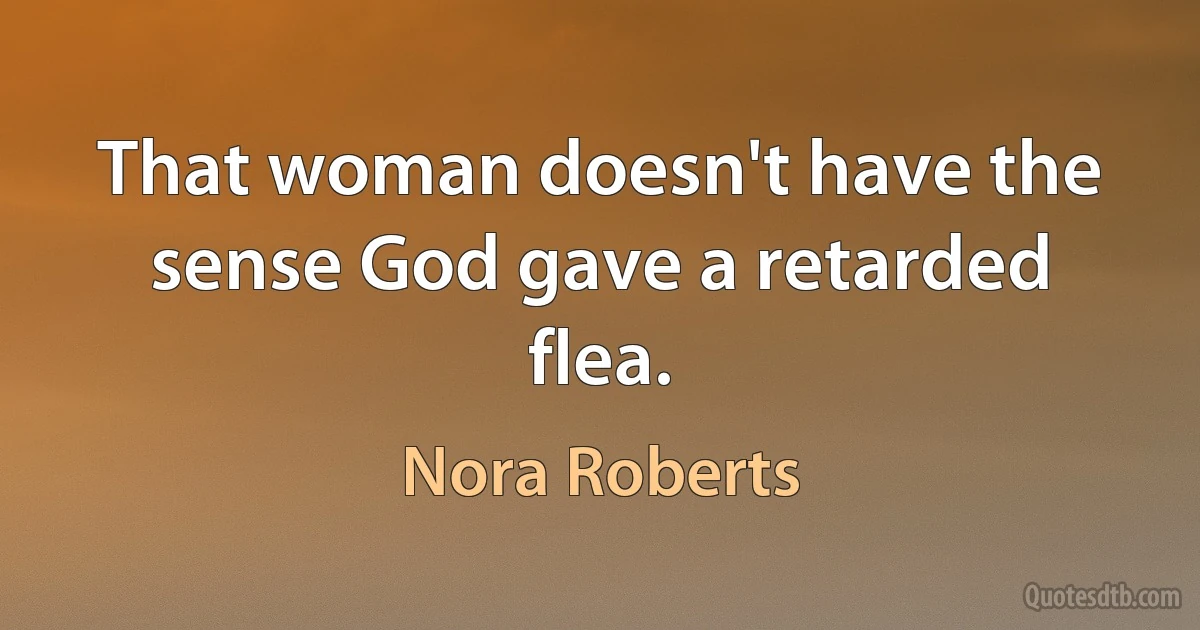 That woman doesn't have the sense God gave a retarded flea. (Nora Roberts)