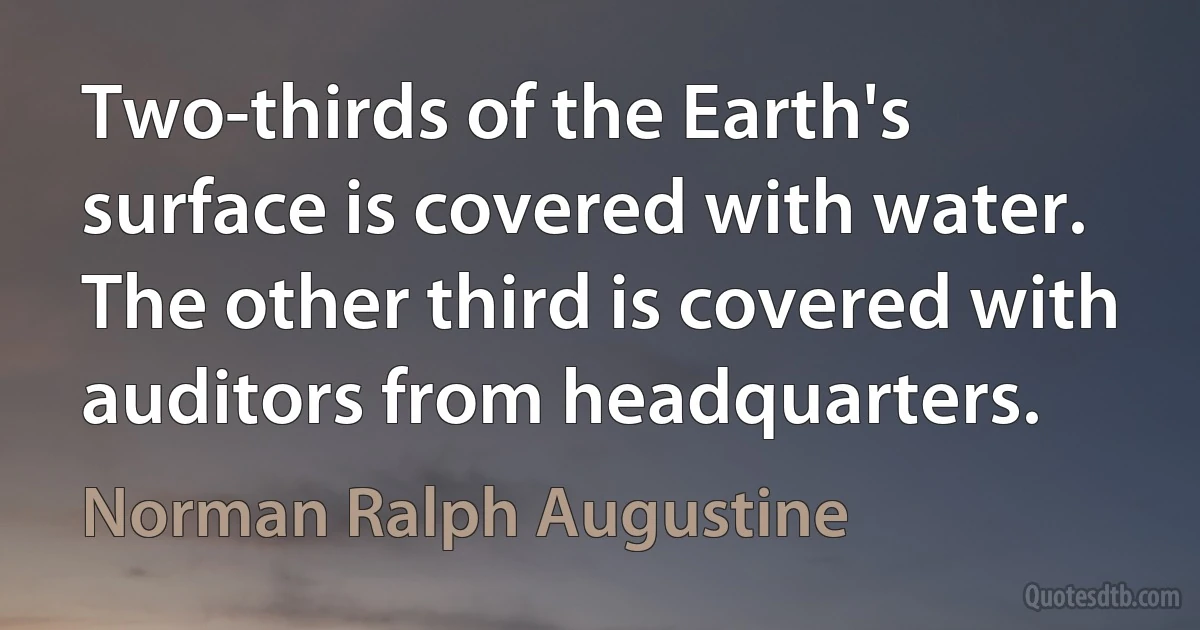 Two-thirds of the Earth's surface is covered with water. The other third is covered with auditors from headquarters. (Norman Ralph Augustine)