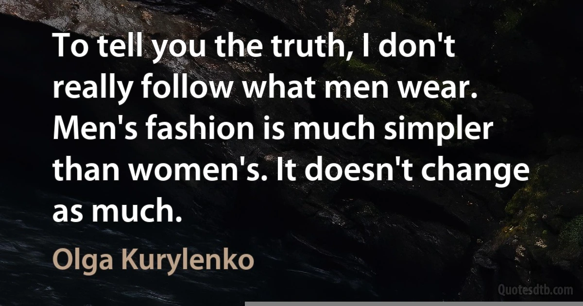 To tell you the truth, I don't really follow what men wear. Men's fashion is much simpler than women's. It doesn't change as much. (Olga Kurylenko)