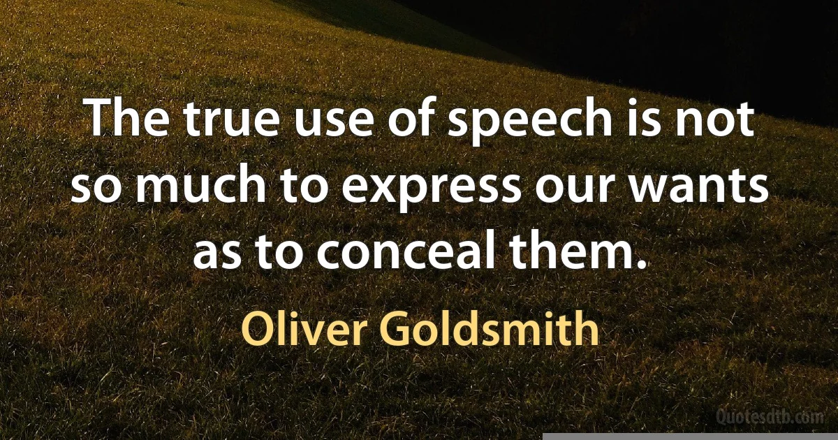 The true use of speech is not so much to express our wants as to conceal them. (Oliver Goldsmith)