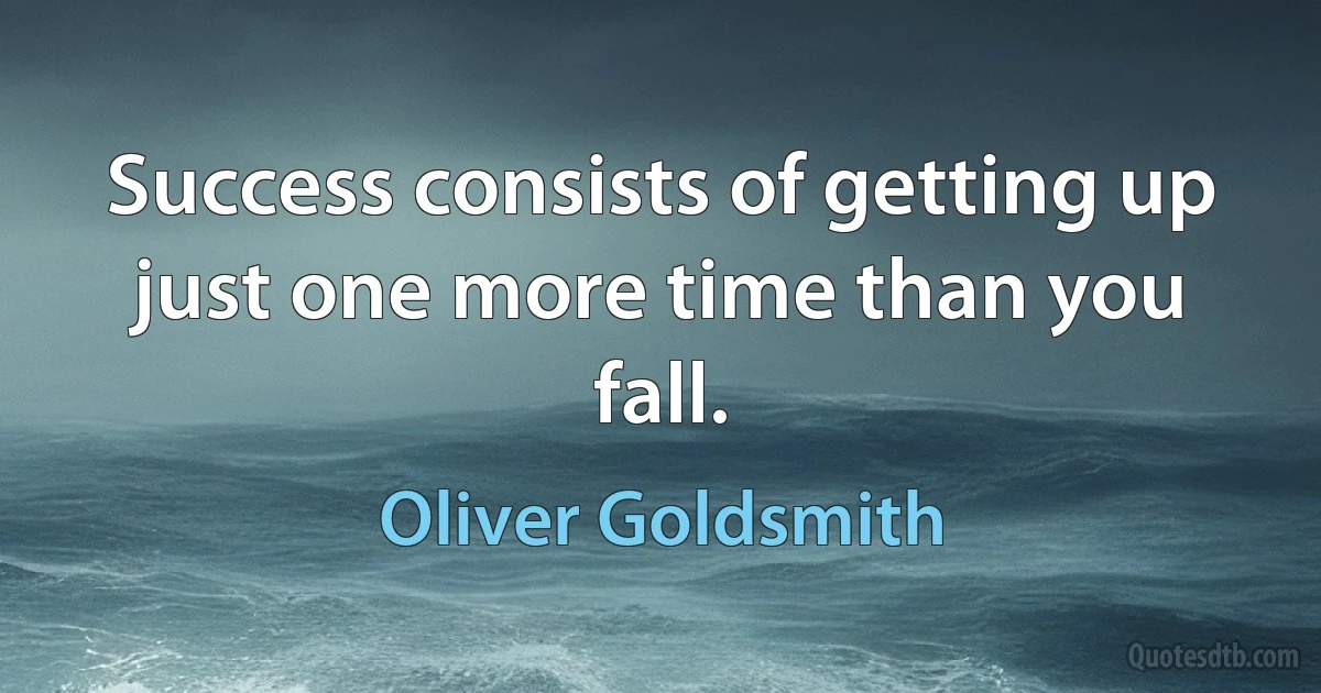 Success consists of getting up just one more time than you fall. (Oliver Goldsmith)