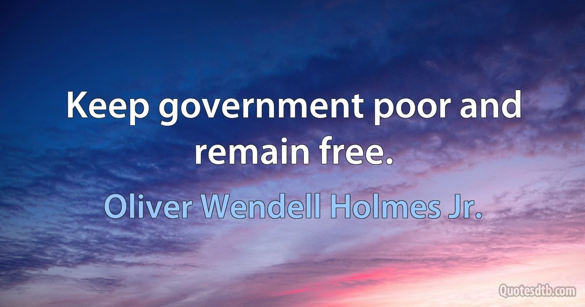 Keep government poor and remain free. (Oliver Wendell Holmes Jr.)