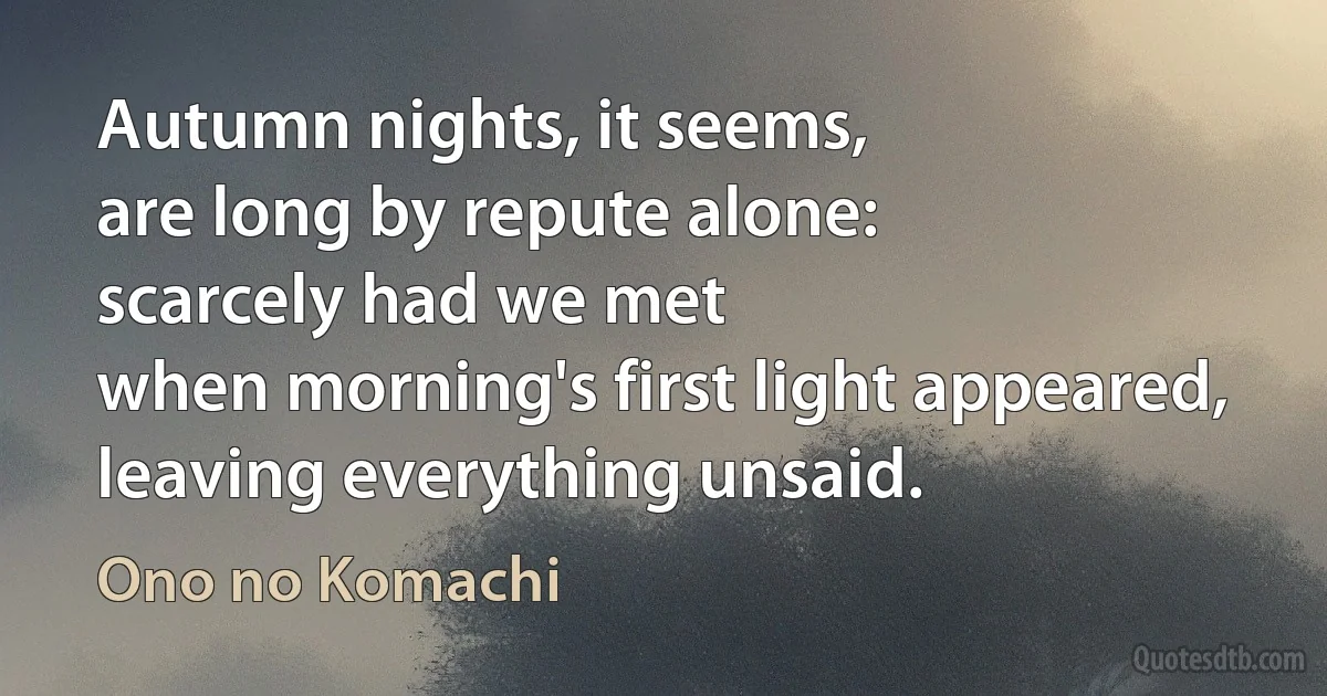 Autumn nights, it seems,
are long by repute alone:
scarcely had we met
when morning's first light appeared,
leaving everything unsaid. (Ono no Komachi)