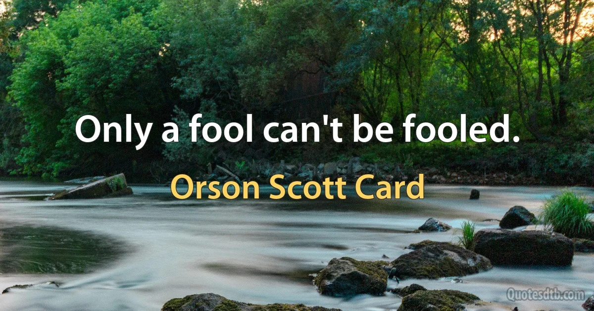 Only a fool can't be fooled. (Orson Scott Card)