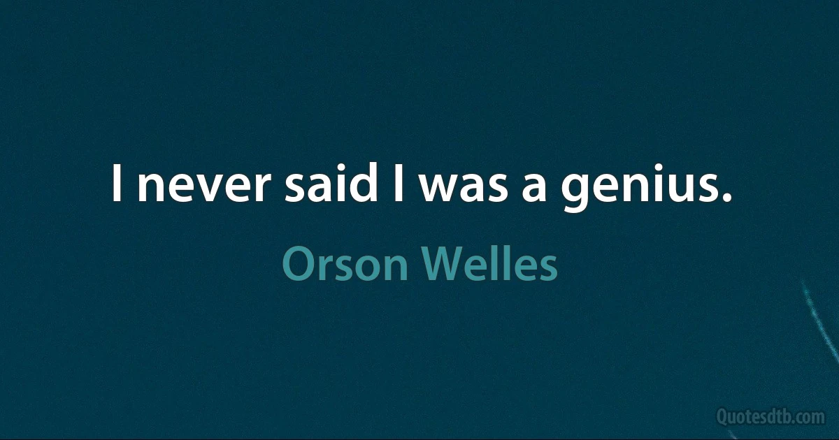 I never said I was a genius. (Orson Welles)