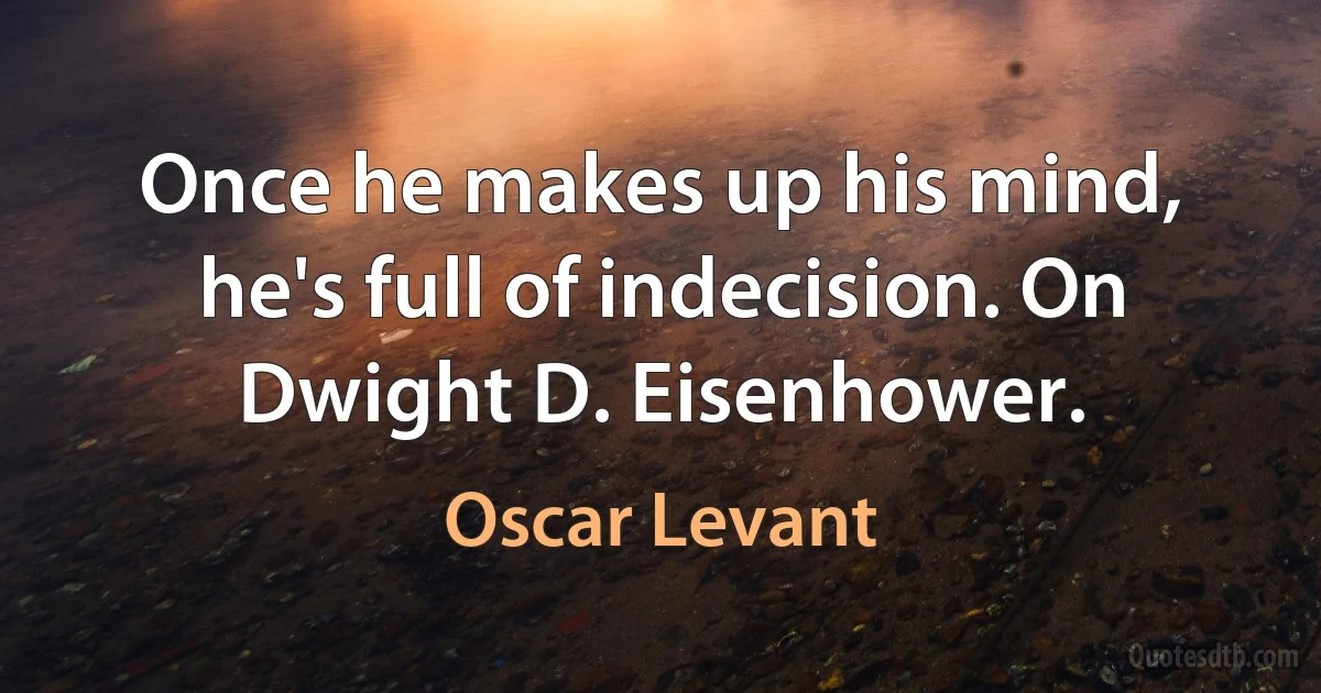 Once he makes up his mind, he's full of indecision. On Dwight D. Eisenhower. (Oscar Levant)