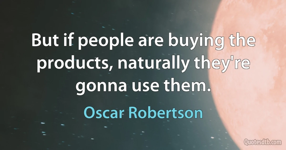 But if people are buying the products, naturally they're gonna use them. (Oscar Robertson)