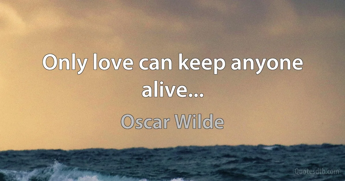 Only love can keep anyone alive... (Oscar Wilde)