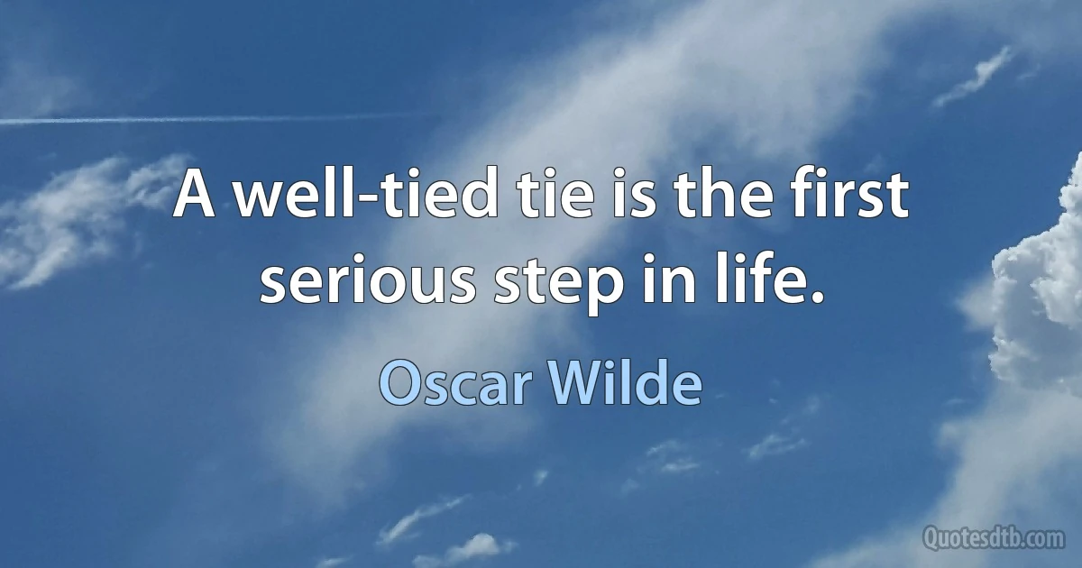 A well-tied tie is the first serious step in life. (Oscar Wilde)