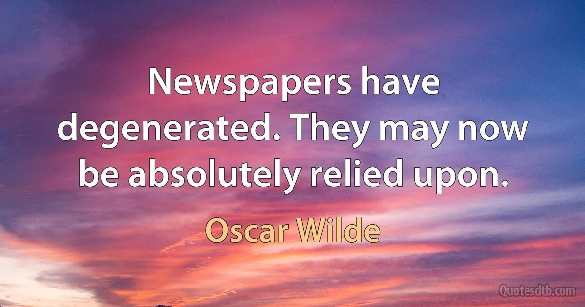 Newspapers have degenerated. They may now be absolutely relied upon. (Oscar Wilde)