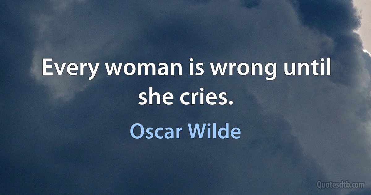 Every woman is wrong until she cries. (Oscar Wilde)