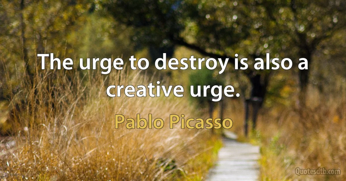 The urge to destroy is also a creative urge. (Pablo Picasso)