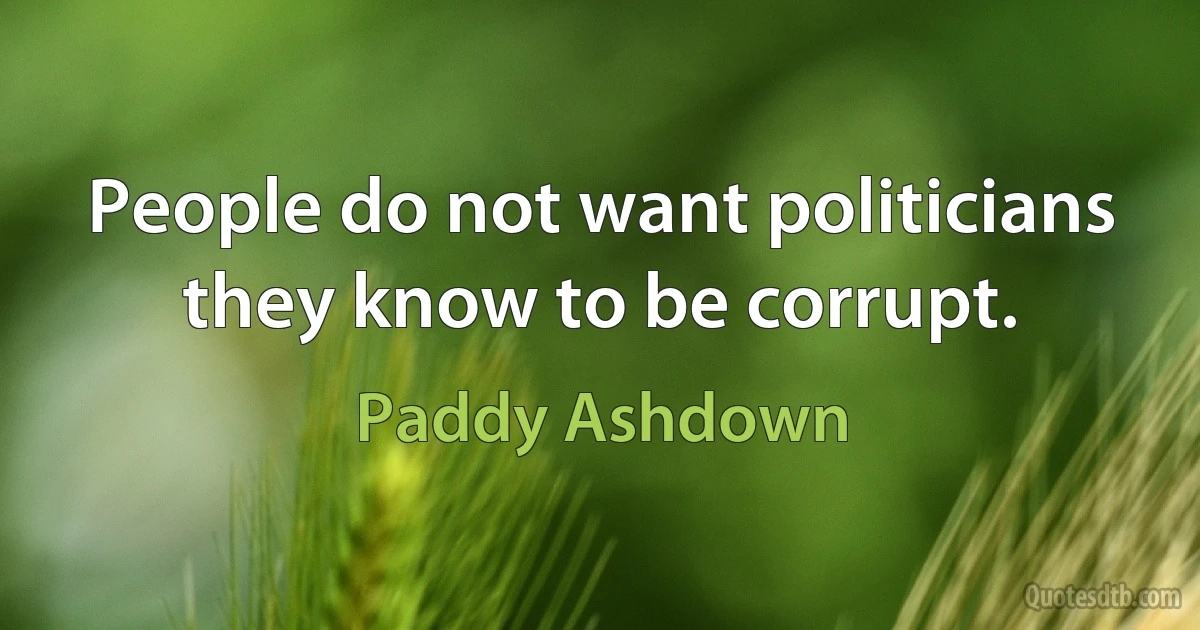 People do not want politicians they know to be corrupt. (Paddy Ashdown)