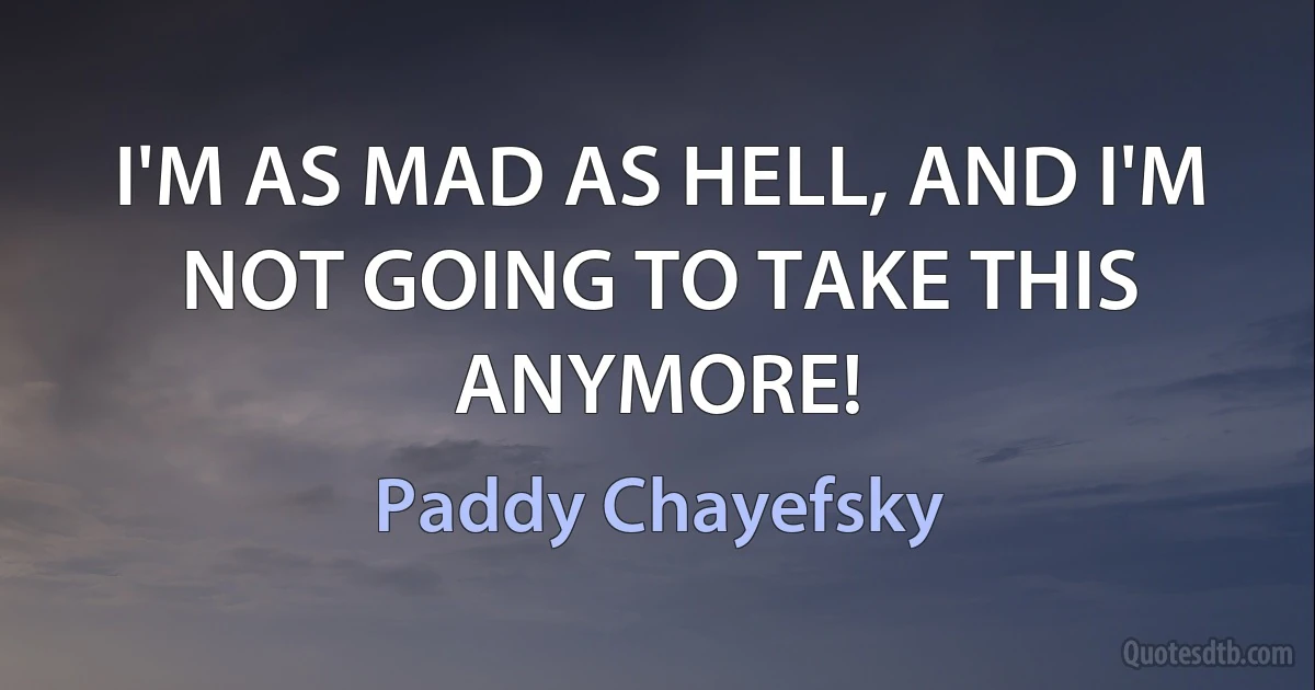 I'M AS MAD AS HELL, AND I'M NOT GOING TO TAKE THIS ANYMORE! (Paddy Chayefsky)