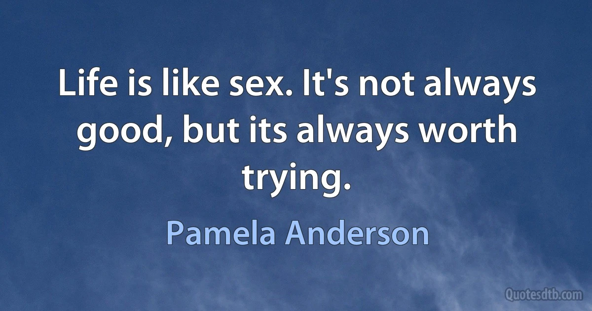 Life is like sex. It's not always good, but its always worth trying. (Pamela Anderson)