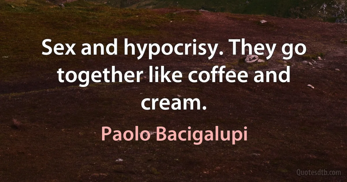 Sex and hypocrisy. They go together like coffee and cream. (Paolo Bacigalupi)