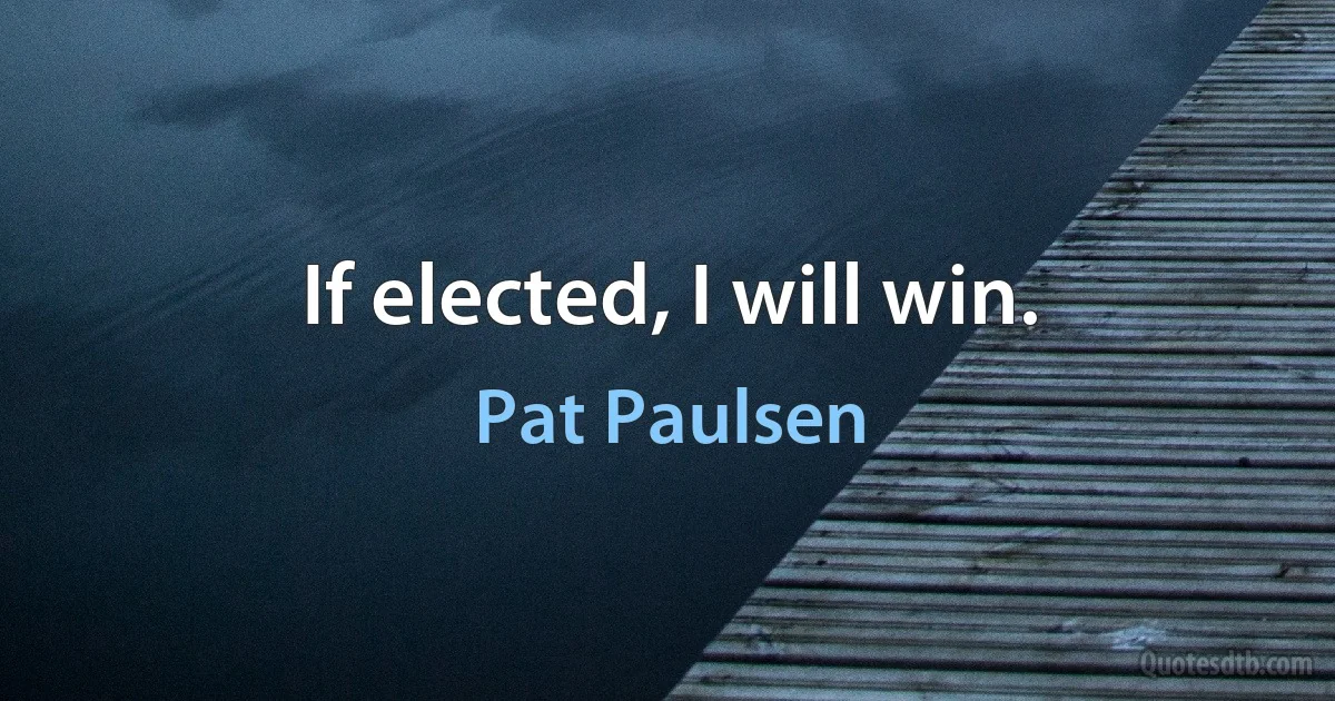 If elected, I will win. (Pat Paulsen)