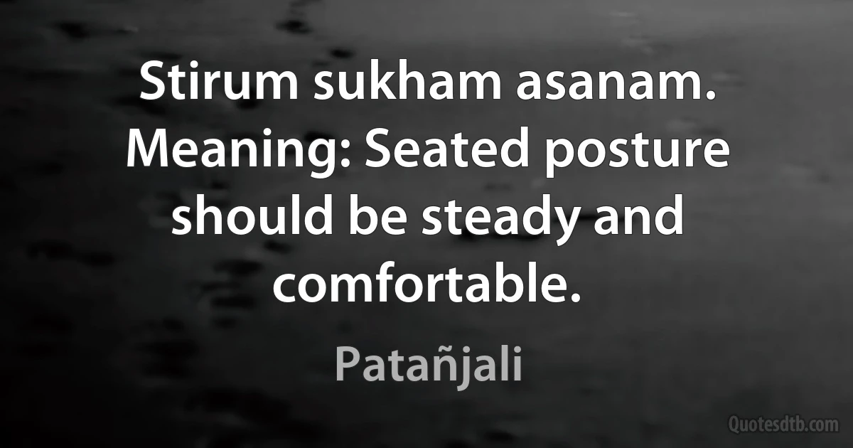 Stirum sukham asanam. Meaning: Seated posture should be steady and comfortable. (Patañjali)