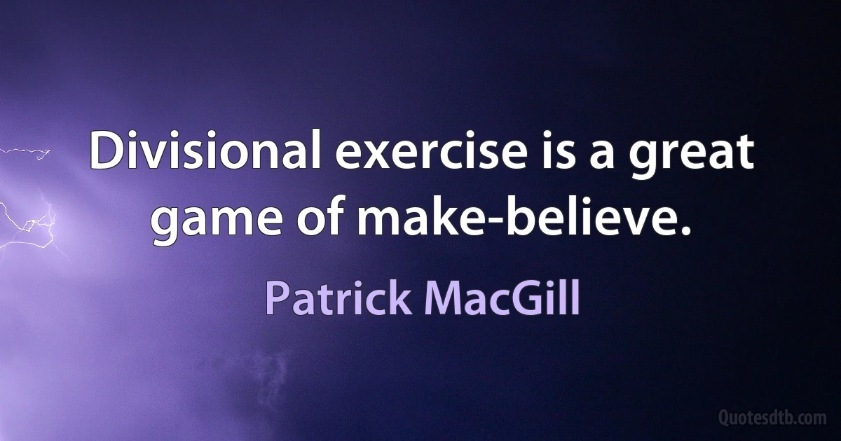 Divisional exercise is a great game of make-believe. (Patrick MacGill)