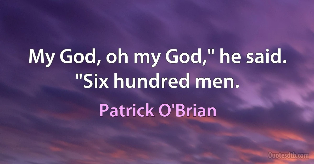 My God, oh my God," he said. "Six hundred men. (Patrick O'Brian)