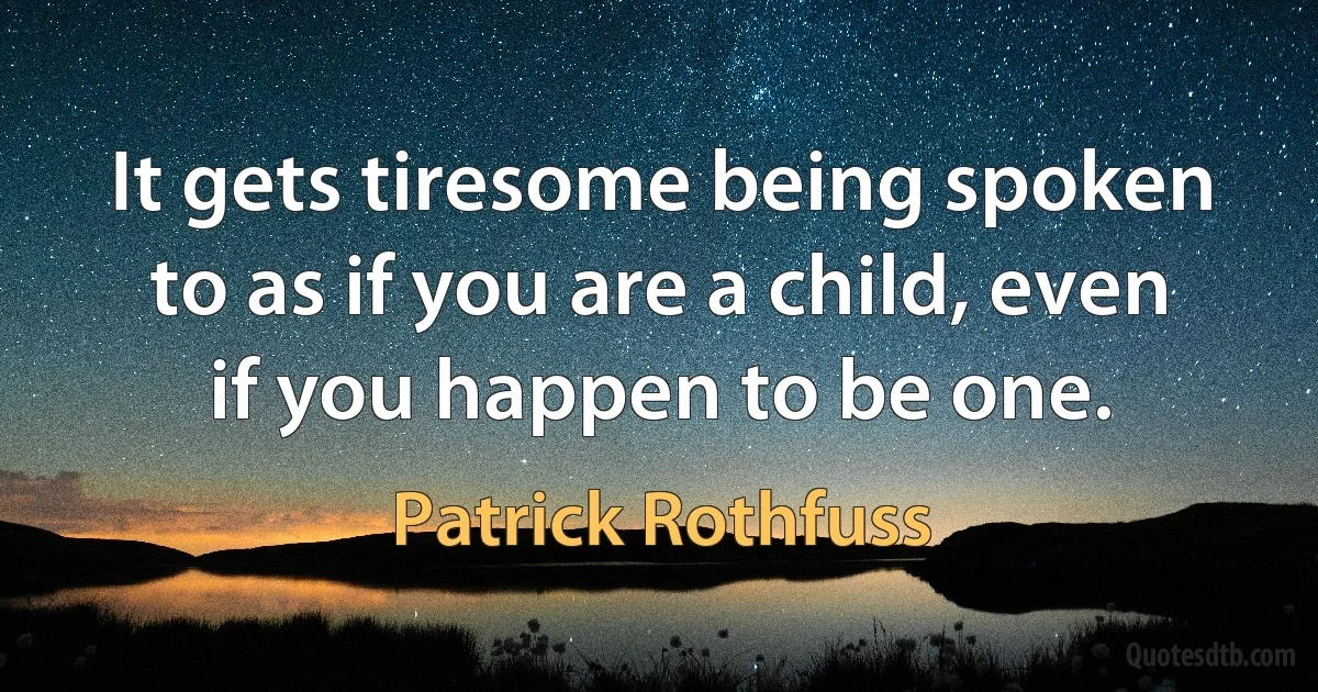 It gets tiresome being spoken to as if you are a child, even if you happen to be one. (Patrick Rothfuss)