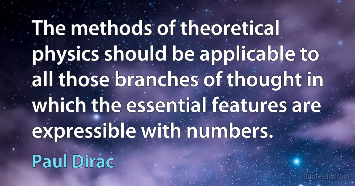 The methods of theoretical physics should be applicable to all those branches of thought in which the essential features are expressible with numbers. (Paul Dirac)